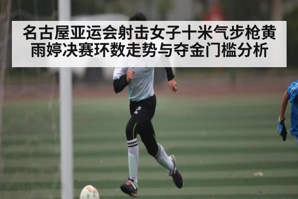名古屋亚运会射击女子十米气步枪黄雨婷决赛环数走势与夺金门槛分析