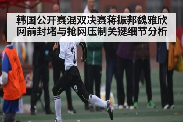 韩国公开赛混双决赛蒋振邦魏雅欣网前封堵与抢网压制关键细节分析 - c7